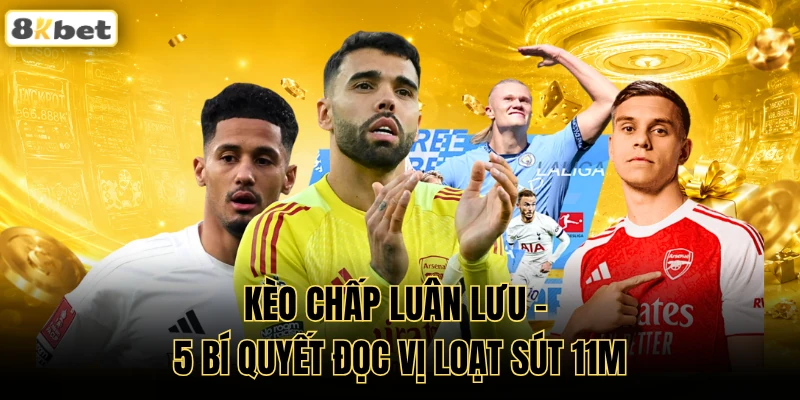 Kèo Chấp Luân Lưu - 5 Bí Quyết Đọc Vị Loạt Sút 11M